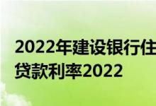 2022年建设银行住房贷款利率查询_建行住房贷款利率2022