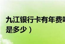 九江银行卡有年费吗（九江银行信用卡的年费是多少）