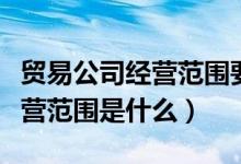 贸易公司经营范围要备注批发吗（贸易公司经营范围是什么）