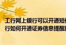 工行网上银行可以开通短信提醒 工商银行：通过工行短信银行如何开通证券信息提醒服务