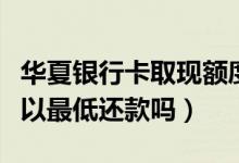 华夏银行卡取现额度（华夏银行信用卡提现可以最低还款吗）