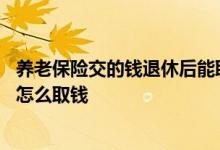 养老保险交的钱退休后能取出来吗 买养老保险到退休年龄了怎么取钱