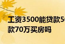 工资3500能贷款50万买房吗 工资3500能贷款70万买房吗