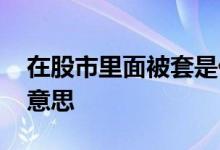 在股市里面被套是什么意思 股市被套是什么意思