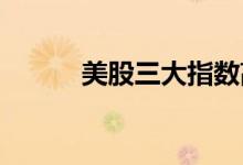 美股三大指数高开高走大幅收涨