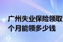 广州失业保险领取金额是多少 失业保险金一个月能领多少钱 