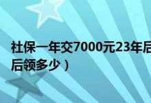 社保一年交7000元23年后领多少（社保一年交7000元15年后领多少）