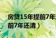 房贷15年提前7年还清值得吗（房贷15年提前7年还清）