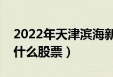 2022年天津滨海新区概念股票有哪些（利好什么股票）