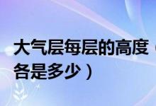 大气层每层的高度（“大气层”分为几层高度各是多少）