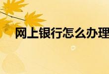 网上银行怎么办理（网上银行怎么办理）