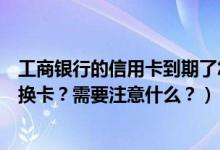 工商银行的信用卡到期了怎么办（工商银行信用卡到期怎么换卡？需要注意什么？）