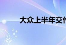 大众上半年交付量降至15.36万辆