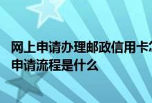 网上申请办理邮政信用卡怎么申请 邮政信用卡申请办理网上申请流程是什么