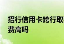 招行信用卡跨行取款手续费 招行信用卡手续费高吗