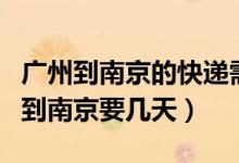 广州到南京的快递需要几天（一般包裹从广州到南京要几天）