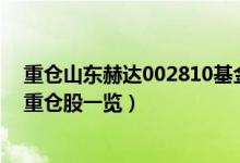 重仓山东赫达002810基金有哪些（大成新锐产业混合十大重仓股一览）