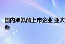 国内聚氨酯上市企业 亚太地区聚氨酯龙头企业上市公司有哪些 