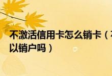 不激活信用卡怎么销卡（花旗银行信用卡办理下来不激活可以销户吗）