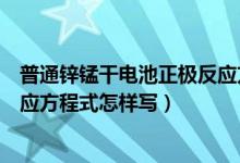 普通锌锰干电池正极反应方程式（普通锌锰干电池的电极反应方程式怎样写）
