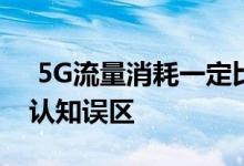  5G流量消耗一定比4G多纠正大家对于5G的认知误区 
