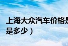 上海大众汽车价格是多少（上海大众汽车价格是多少）
