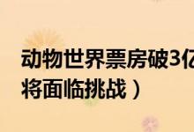 动物世界票房破3亿（《动物世界》票房走线将面临挑战）