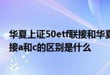 华夏上证50etf联接和华夏上证ETF50的区别 华夏上证50联接a和c的区别是什么 