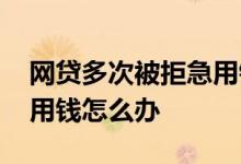 网贷多次被拒急用钱 频繁网络贷款被拒急需用钱怎么办