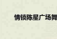 情锁陈星广场舞快四步（情锁陈星）