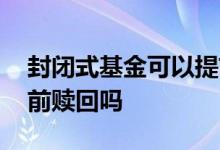 封闭式基金可以提前赎回 封闭式基金可以提前赎回吗