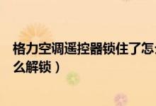 格力空调遥控器锁住了怎么解锁（格力空调遥控器锁住了怎么解锁）