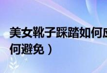 美女靴子踩踏如何应对（高跟靴子踩踏踩人如何避免）