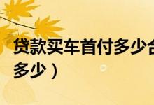 贷款买车首付多少合适贷几年（贷款买车首付多少）