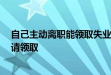 自己主动离职能领取失业补助金吗 2022失业补助金怎么申请领取 