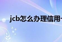 jcb怎么办理信用卡 jcb信用卡怎么办理