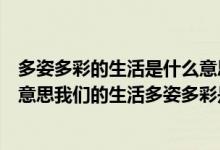 多姿多彩的生活是什么意思啊（我们的生活多姿多彩是什么意思我们的生活多姿多彩是什么意思）