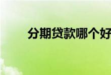 分期贷款哪个好（分期贷款哪个好）
