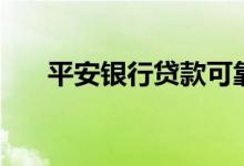 平安银行贷款可靠吗（平安银行贷款）