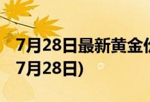 7月28日最新黄金价格今天多少一克(2022年7月28日)