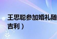 王思聪参加婚礼随礼30万（结婚随礼多少钱吉利）