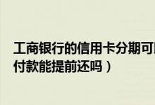 工商银行的信用卡分期可以提前还吗（工商银行信用卡分期付款能提前还吗）