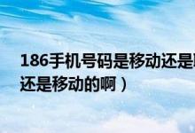 186手机号码是移动还是联通（186开头的手机号是联通的还是移动的啊）