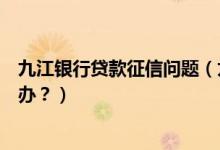 九江银行贷款征信问题（九江银行信用卡征信后被拒了怎么办？）