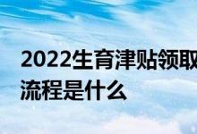 2022生育津贴领取条件是什么 生育津贴领取流程是什么 