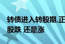 转债进入转股期,正股是涨还是跌 转债上市正股跌 还是涨 