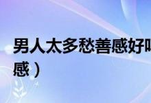 男人太多愁善感好吗（为什么男人也会多愁善感）