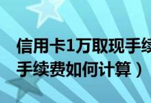 信用卡1万取现手续费（兰州银行信用卡取现手续费如何计算）