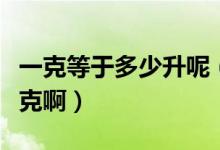 一克等于多少升呢（请问谁知道一升等于多少克啊）