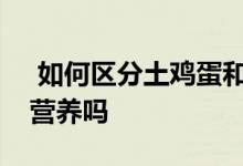  如何区分土鸡蛋和洋鸡蛋洋鸡蛋洋鸡蛋没有营养吗 